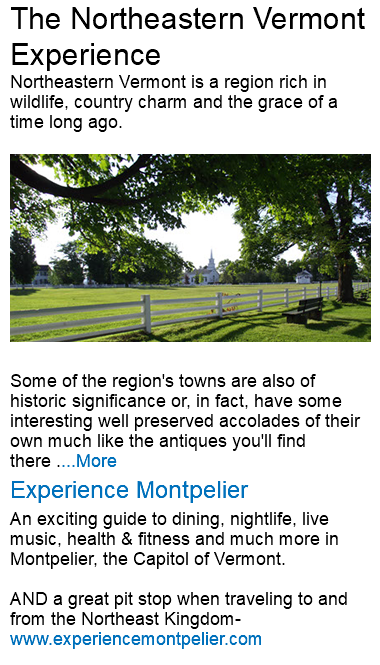 The Northeastern Vermont Experience Northeastern Vermont is a region rich in wildlife, country charm and the grace of a time long ago. ﷯ Some of the region's towns are also of historic significance or, in fact, have some interesting well preserved accolades of their own much like the antiques you'll find there ....More Experience Montpelier An exciting guide to dining, nightlife, live music, health & fitness and much more in Montpelier, the Capitol of Vermont. AND a great pit stop when traveling to and from the Northeast Kingdom-www.experiencemontpelier.com 